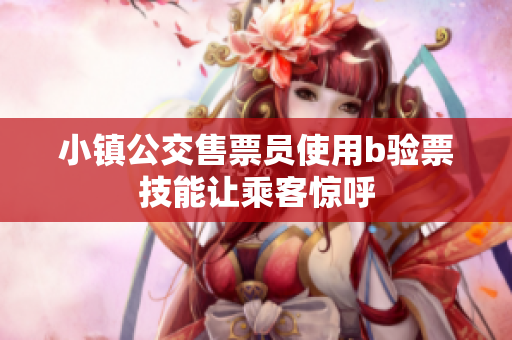 小镇公交售票员使用b验票技能让乘客惊呼