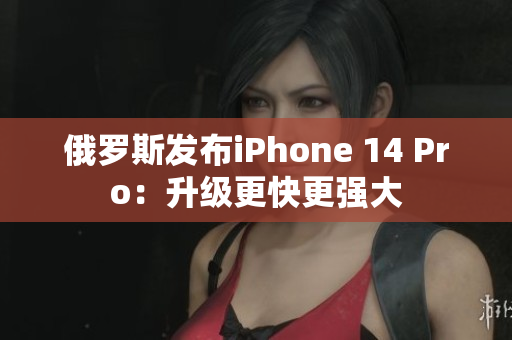 俄罗斯发布iPhone 14 Pro：升级更快更强大