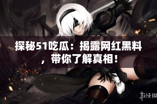 探秘51吃瓜：揭露网红黑料，带你了解真相！