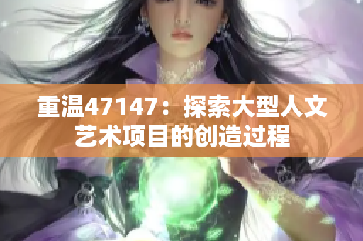 重温47147：探索大型人文艺术项目的创造过程