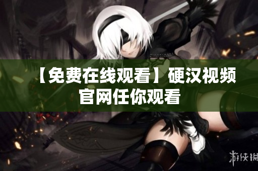 【免费在线观看】硬汉视频官网任你观看