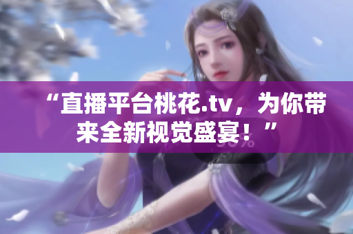 “直播平台桃花.tv，为你带来全新视觉盛宴！”