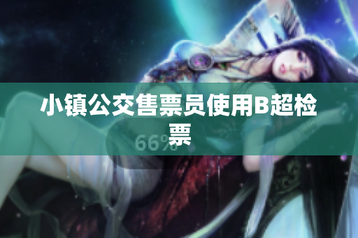 小镇公交售票员使用B超检票