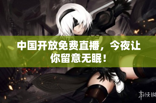 中国开放免费直播，今夜让你留意无眠！