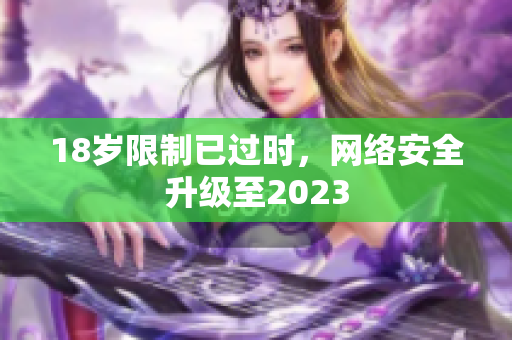 18岁限制已过时，网络安全升级至2023
