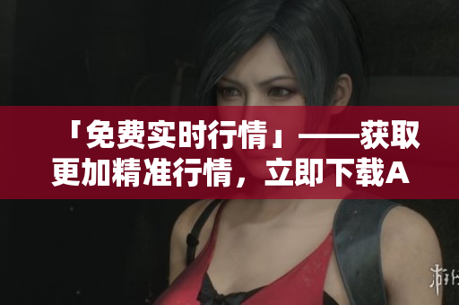 「免费实时行情」——获取更加精准行情，立即下载APP！