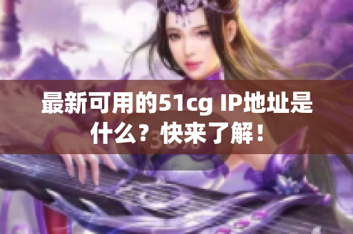 最新可用的51cg IP地址是什么？快来了解！