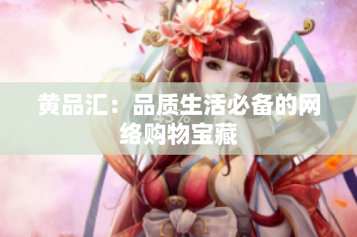 黄品汇：品质生活必备的网络购物宝藏