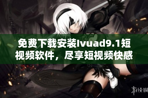 免费下载安装Ivuad9.1短视频软件，尽享短视频快感！