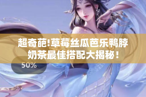 超奇葩!草莓丝瓜芭乐鸭脖奶茶最佳搭配大揭秘！
