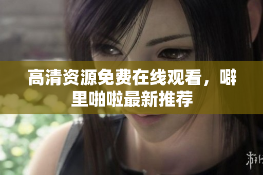 高清资源免费在线观看，噼里啪啦最新推荐