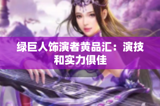 绿巨人饰演者黄品汇：演技和实力俱佳