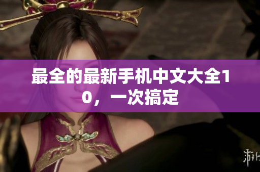 最全的最新手机中文大全10，一次搞定