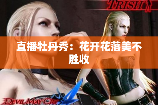 直播牡丹秀：花开花落美不胜收