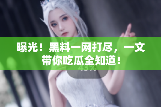 曝光！黑料一网打尽，一文带你吃瓜全知道！