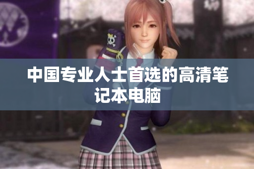 中国专业人士首选的高清笔记本电脑
