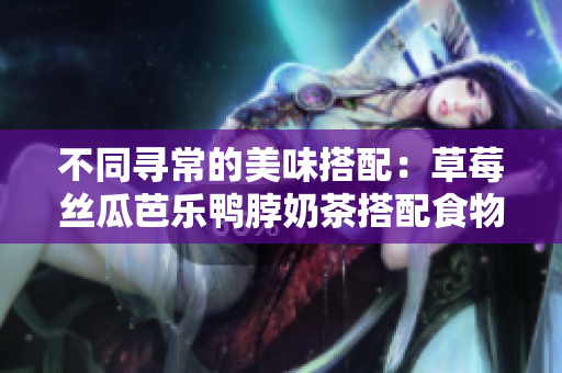 不同寻常的美味搭配：草莓丝瓜芭乐鸭脖奶茶搭配食物