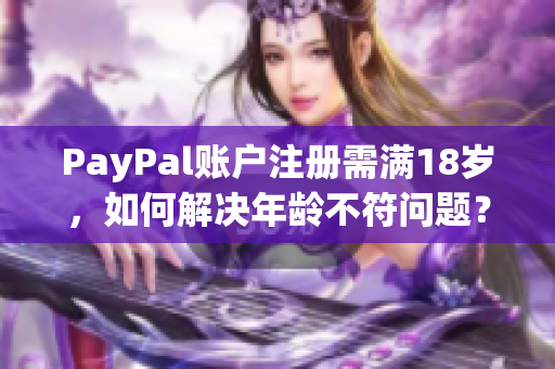 PayPal账户注册需满18岁，如何解决年龄不符问题？