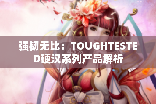 强韧无比：TOUGHTESTED硬汉系列产品解析