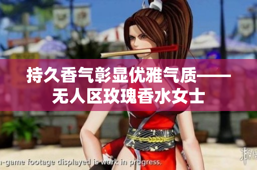 持久香气彰显优雅气质——无人区玫瑰香水女士