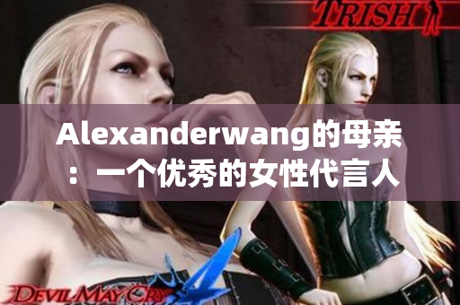 Alexanderwang的母亲：一个优秀的女性代言人