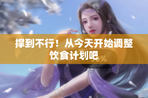 撑到不行！从今天开始调整饮食计划吧