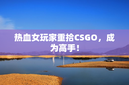 热血女玩家重拾CSGO，成为高手！