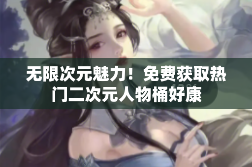 无限次元魅力！免费获取热门二次元人物桶好康