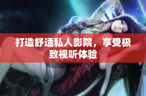 打造舒适私人影院，享受极致视听体验
