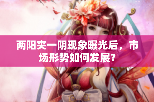 两阳夹一阴现象曝光后，市场形势如何发展？