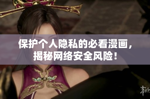 保护个人隐私的必看漫画，揭秘网络安全风险！