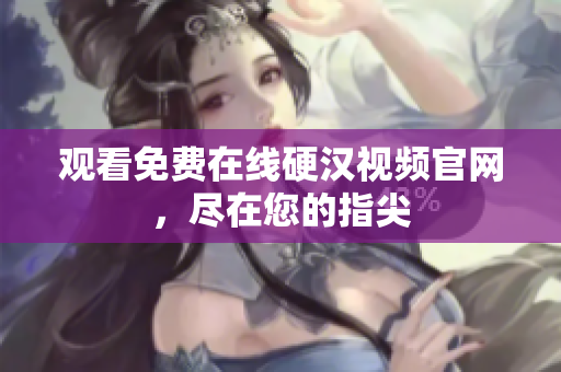 观看免费在线硬汉视频官网，尽在您的指尖