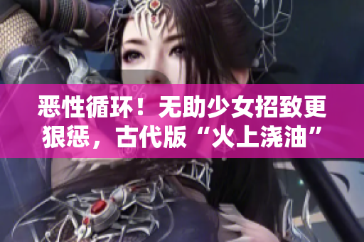 恶性循环！无助少女招致更狠惩，古代版“火上浇油”