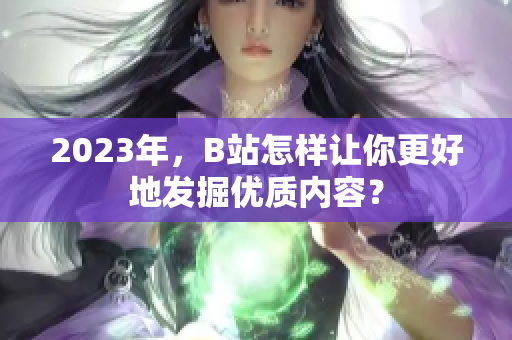 2023年，B站怎样让你更好地发掘优质内容？