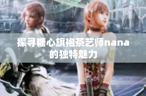 探寻糖心旗袍茶艺师nana的独特魅力