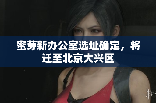蜜芽新办公室选址确定，将迁至北京大兴区