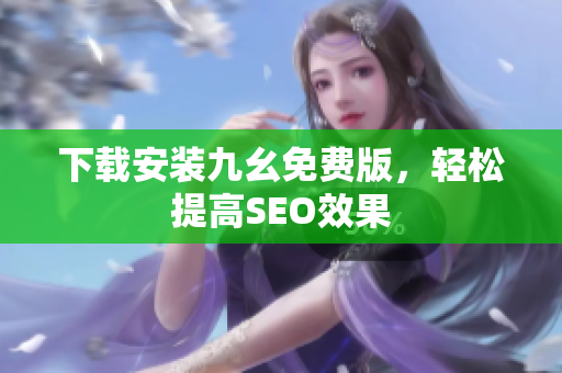 下载安装九幺免费版，轻松提高SEO效果