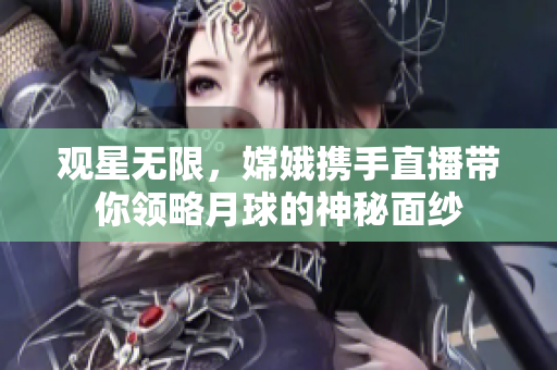 观星无限，嫦娥携手直播带你领略月球的神秘面纱