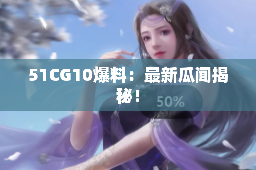51CG10爆料：最新瓜闻揭秘！