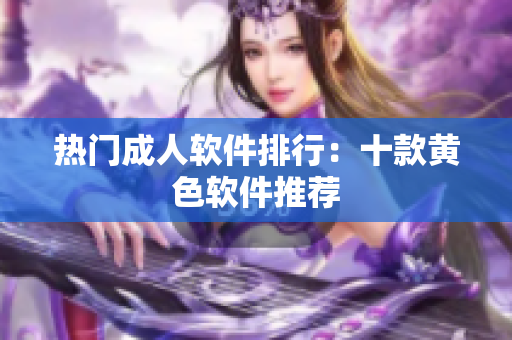 热门成人软件排行：十款黄色软件推荐