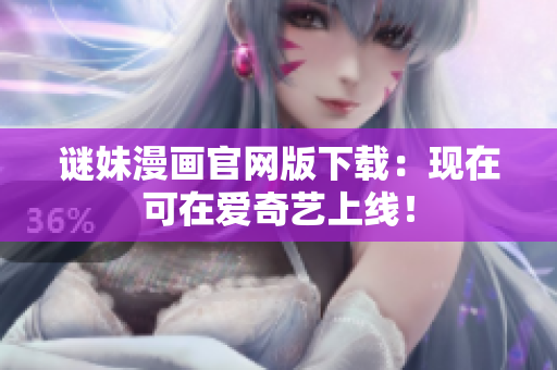 谜妹漫画官网版下载：现在可在爱奇艺上线！