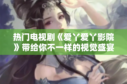 热门电视剧《爱丫爱丫影院》带给你不一样的视觉盛宴