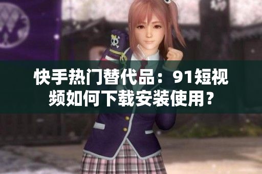 快手热门替代品：91短视频如何下载安装使用？