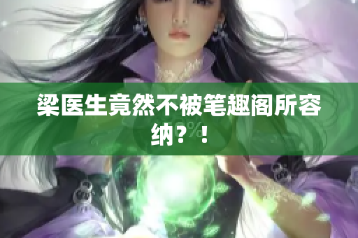 梁医生竟然不被笔趣阁所容纳？！
