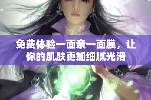 免费体验一面亲一面膜，让你的肌肤更加细腻光滑