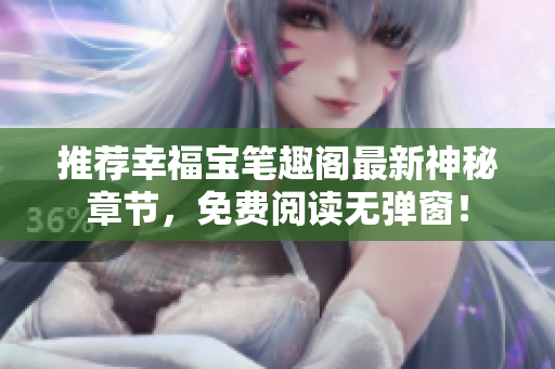 推荐幸福宝笔趣阁最新神秘章节，免费阅读无弹窗！