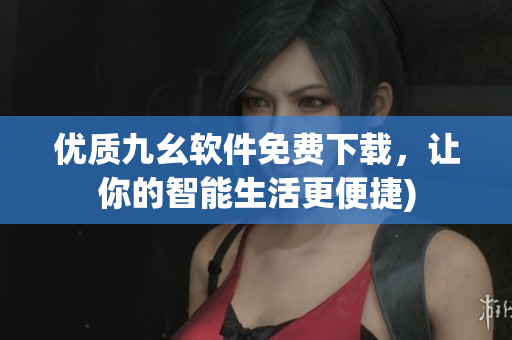 优质九幺软件免费下载，让你的智能生活更便捷)