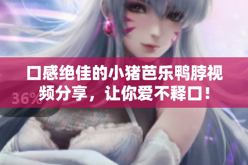 口感绝佳的小猪芭乐鸭脖视频分享，让你爱不释口！