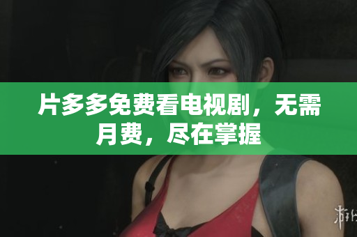片多多免费看电视剧，无需月费，尽在掌握