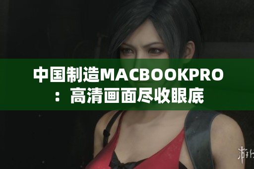 中国制造MACBOOKPRO：高清画面尽收眼底